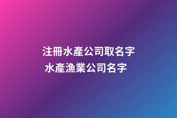 注冊水產公司取名字 水產漁業公司名字-第1張-公司起名-玄機派